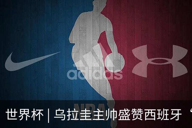 世界杯 | 乌拉圭主帅盛赞西班牙“精致足球”