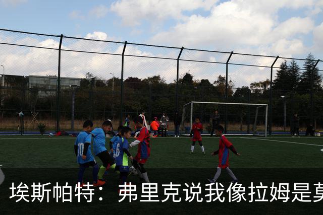 埃斯帕特：弗里克说我像拉姆是莫大赞誉 我能适应右后卫和中场