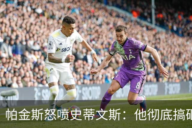 帕金斯怒喷史蒂文斯：他彻底搞砸了 从字母这件事开始就全盘皆输