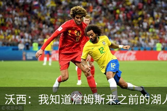沃西：我知道詹姆斯来之前的湖人什么样 他带来了赢家气质&吸引AD