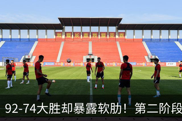 92-74大胜却暴露软肋！第二阶段中国男篮应清洗、增加哪些球员？